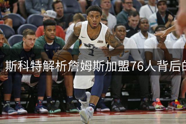 斯科特解析詹姆斯加盟76人背后的深层动机